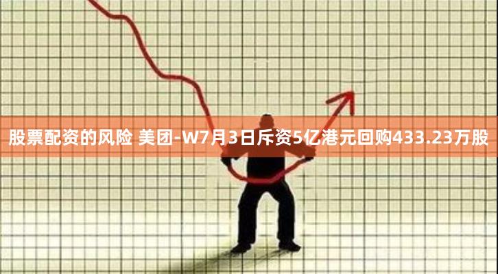 股票配资的风险 美团-W7月3日斥资5亿港元回购433.23万股