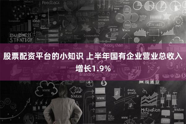 股票配资平台的小知识 上半年国有企业营业总收入增长1.9%