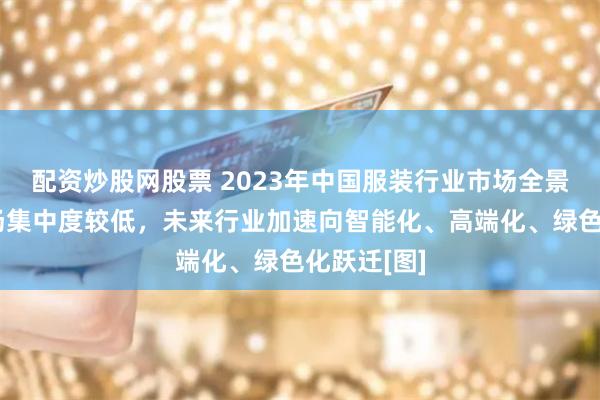 配资炒股网股票 2023年中国服装行业市场全景速览：市场集中度较低，未来行业加速向智能化、高端化、绿色化跃迁[图]