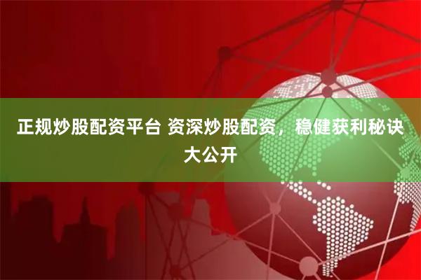 正规炒股配资平台 资深炒股配资，稳健获利秘诀大公开