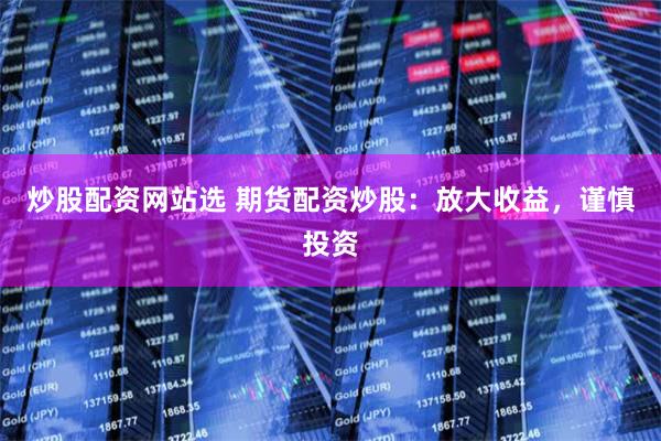 炒股配资网站选 期货配资炒股：放大收益，谨慎投资