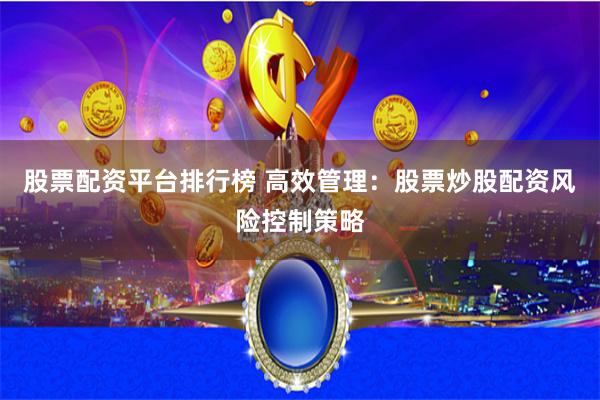 股票配资平台排行榜 高效管理：股票炒股配资风险控制策略
