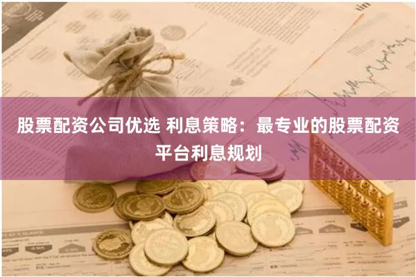 股票配资公司优选 利息策略：最专业的股票配资平台利息规划