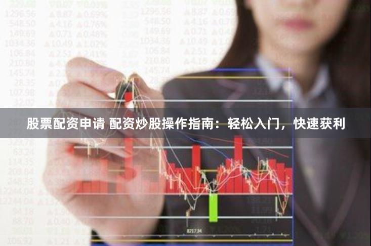 股票配资申请 配资炒股操作指南：轻松入门，快速获利