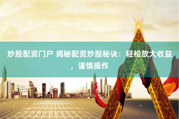 炒股配资门户 揭秘配资炒股秘诀：轻松放大收益，谨慎操作