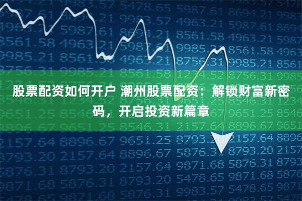 股票配资如何开户 潮州股票配资：解锁财富新密码，开启投资新篇章