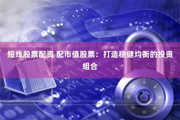 短线股票配资 配市值股票：打造稳健均衡的投资组合
