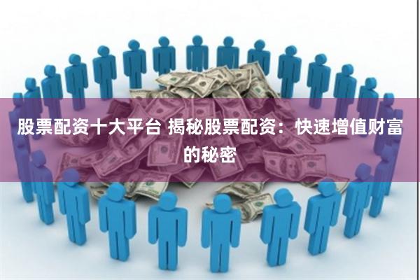 股票配资十大平台 揭秘股票配资：快速增值财富的秘密