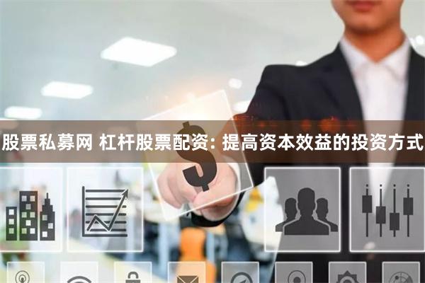股票私募网 杠杆股票配资: 提高资本效益的投资方式