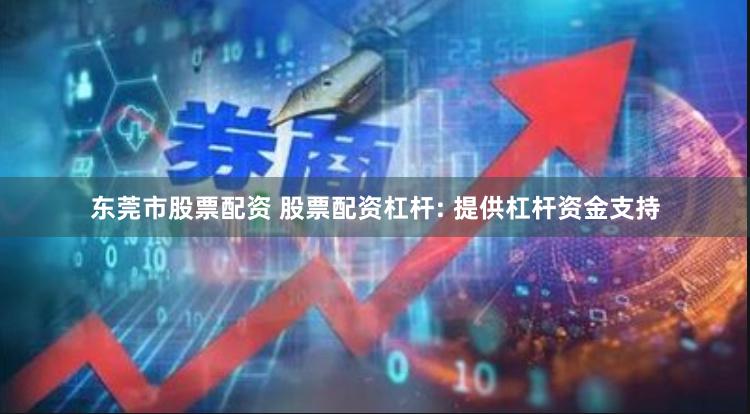 东莞市股票配资 股票配资杠杆: 提供杠杆资金支持