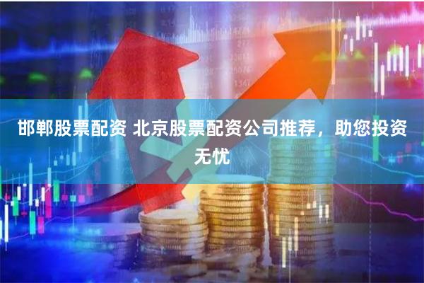邯郸股票配资 北京股票配资公司推荐，助您投资无忧