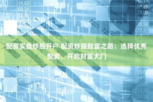 配资实盘炒股开户 配资炒股致富之路：选择优秀配资，开启财富大门