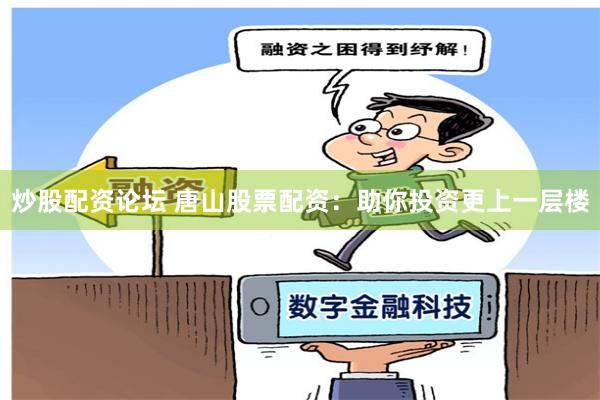 炒股配资论坛 唐山股票配资：助你投资更上一层楼