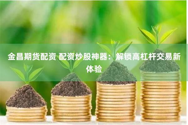 金昌期货配资 配资炒股神器：解锁高杠杆交易新体验