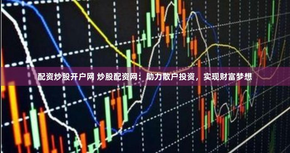 配资炒股开户网 炒股配资网：助力散户投资，实现财富梦想