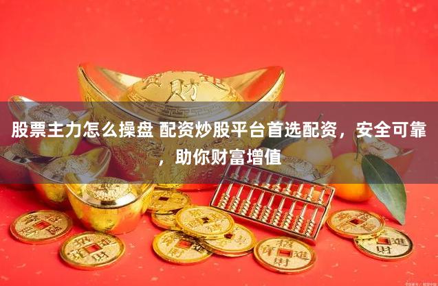 股票主力怎么操盘 配资炒股平台首选配资，安全可靠，助你财富增值