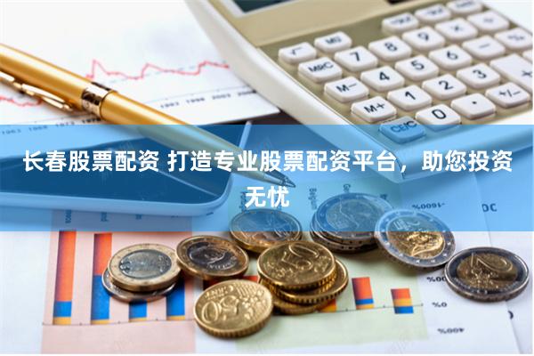 长春股票配资 打造专业股票配资平台，助您投资无忧