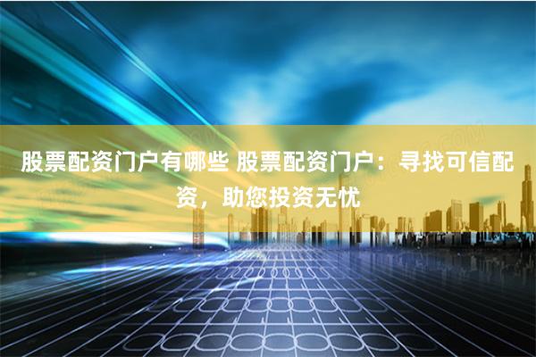 股票配资门户有哪些 股票配资门户：寻找可信配资，助您投资无忧
