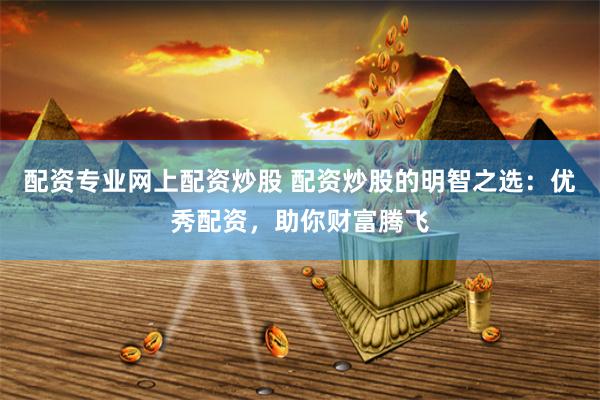 配资专业网上配资炒股 配资炒股的明智之选：优秀配资，助你财富腾飞