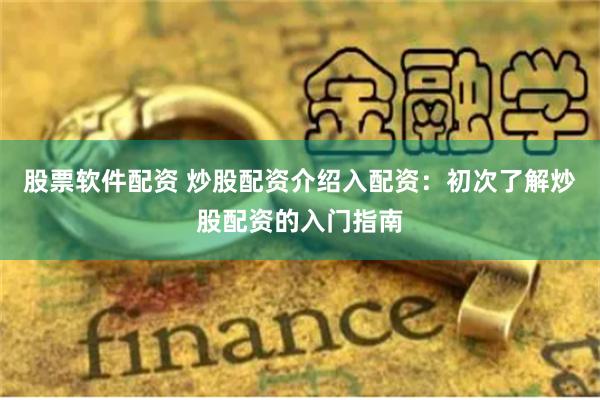 股票软件配资 炒股配资介绍入配资：初次了解炒股配资的入门指南