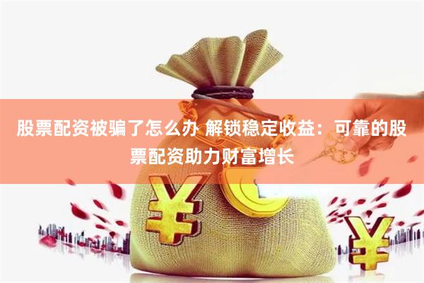 股票配资被骗了怎么办 解锁稳定收益：可靠的股票配资助力财富增长