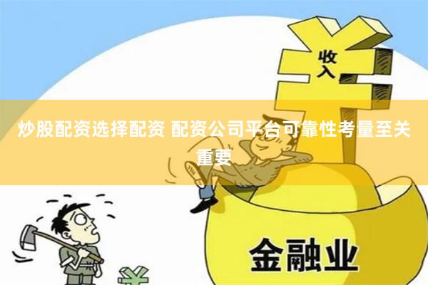 炒股配资选择配资 配资公司平台可靠性考量至关重要