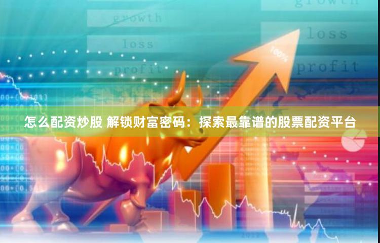 怎么配资炒股 解锁财富密码：探索最靠谱的股票配资平台