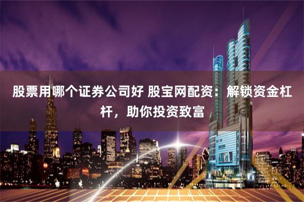 股票用哪个证券公司好 股宝网配资：解锁资金杠杆，助你投资致富