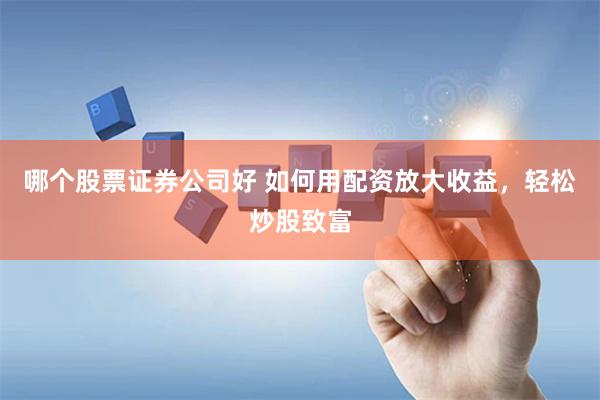 哪个股票证券公司好 如何用配资放大收益，轻松炒股致富