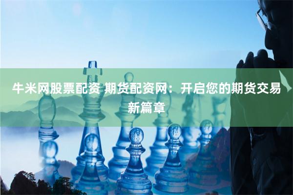 牛米网股票配资 期货配资网：开启您的期货交易新篇章