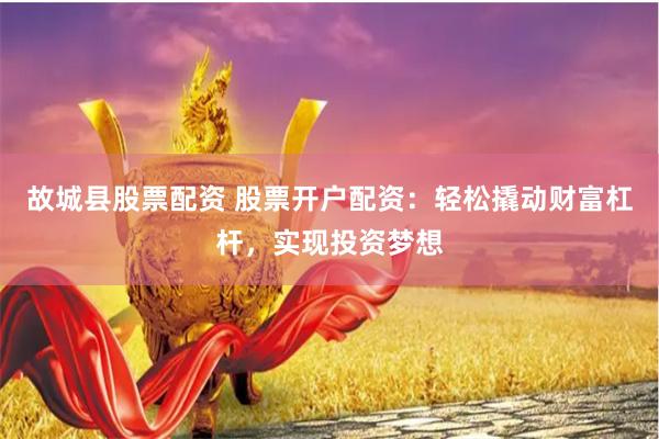 故城县股票配资 股票开户配资：轻松撬动财富杠杆，实现投资梦想