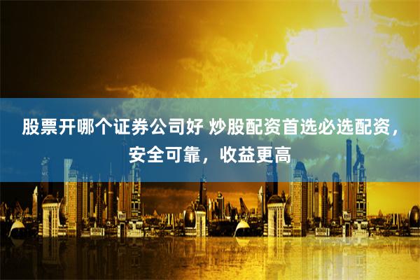 股票开哪个证券公司好 炒股配资首选必选配资，安全可靠，收益更高