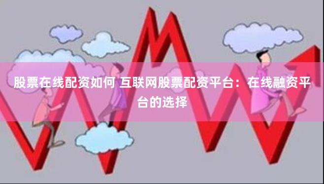 股票在线配资如何 互联网股票配资平台：在线融资平台的选择