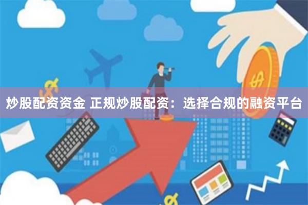 炒股配资资金 正规炒股配资：选择合规的融资平台