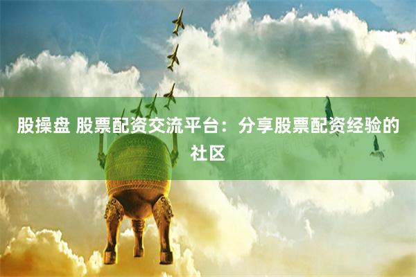 股操盘 股票配资交流平台：分享股票配资经验的社区