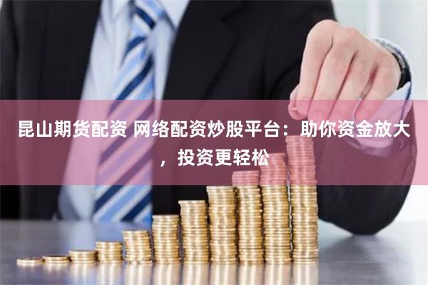 昆山期货配资 网络配资炒股平台：助你资金放大，投资更轻松