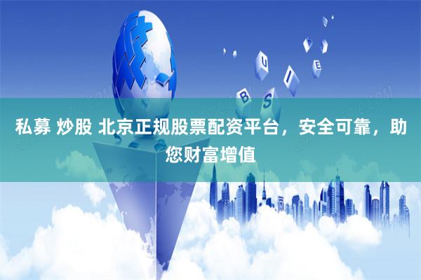 私募 炒股 北京正规股票配资平台，安全可靠，助您财富增值