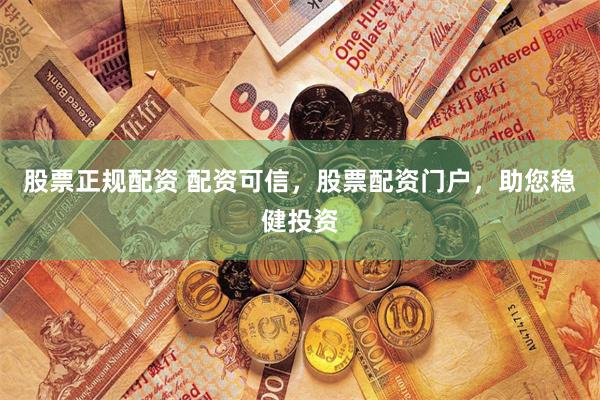股票正规配资 配资可信，股票配资门户，助您稳健投资