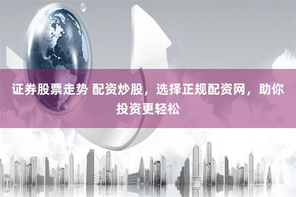 证券股票走势 配资炒股，选择正规配资网，助你投资更轻松