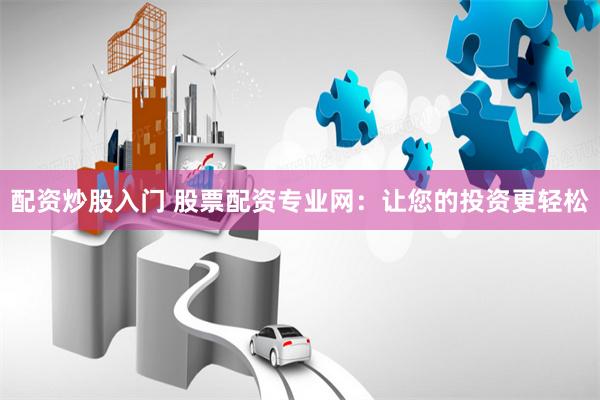 配资炒股入门 股票配资专业网：让您的投资更轻松