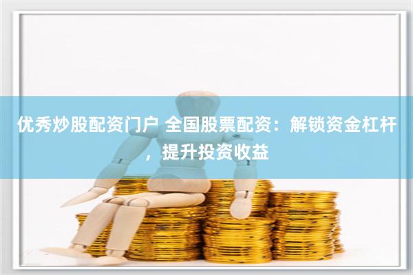 优秀炒股配资门户 全国股票配资：解锁资金杠杆，提升投资收益