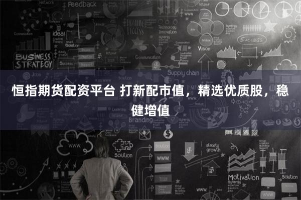 恒指期货配资平台 打新配市值，精选优质股，稳健增值