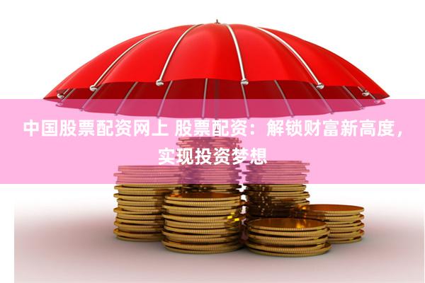 中国股票配资网上 股票配资：解锁财富新高度，实现投资梦想