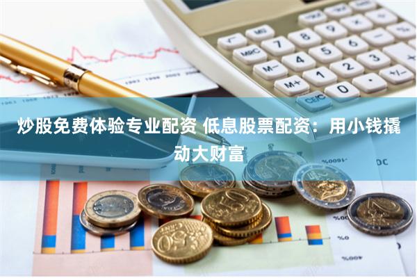 炒股免费体验专业配资 低息股票配资：用小钱撬动大财富
