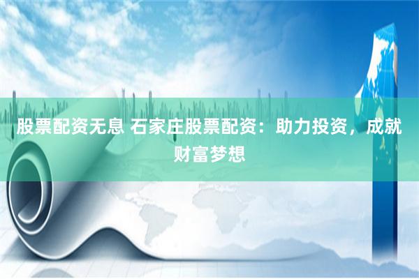 股票配资无息 石家庄股票配资：助力投资，成就财富梦想