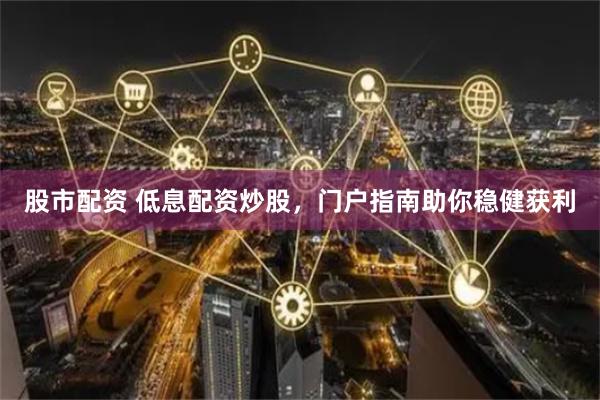 股市配资 低息配资炒股，门户指南助你稳健获利
