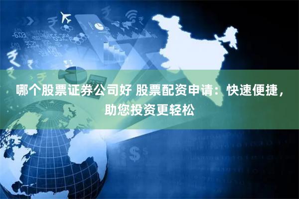 哪个股票证券公司好 股票配资申请：快速便捷，助您投资更轻松