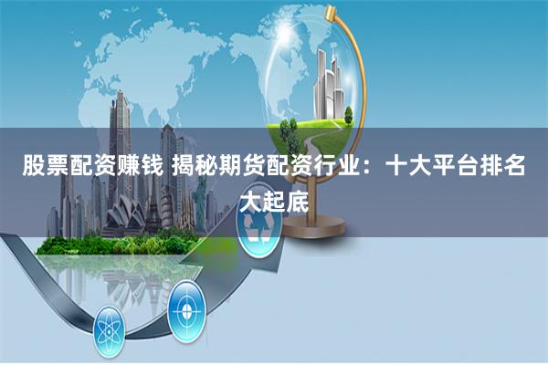 股票配资赚钱 揭秘期货配资行业：十大平台排名大起底