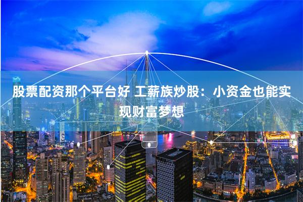股票配资那个平台好 工薪族炒股：小资金也能实现财富梦想