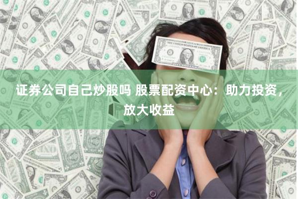 证券公司自己炒股吗 股票配资中心：助力投资，放大收益